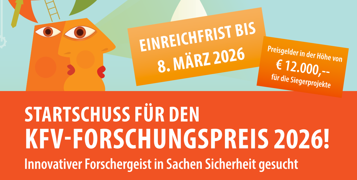 Banner: Startschuss für den KFV-Forschungspreis 2026! Innovativer Forschergeist in Sachen Sicherheit gesucht. Preisgelder in der Höhe von € 12.000,- für die Siegerprojekte. Einreichfrist bis 8. März 2026.